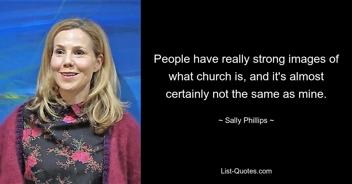 People have really strong images of what church is, and it's almost certainly not the same as mine. — © Sally Phillips