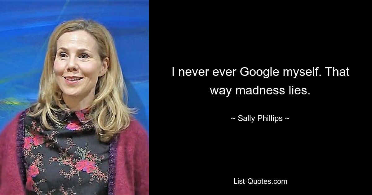 I never ever Google myself. That way madness lies. — © Sally Phillips