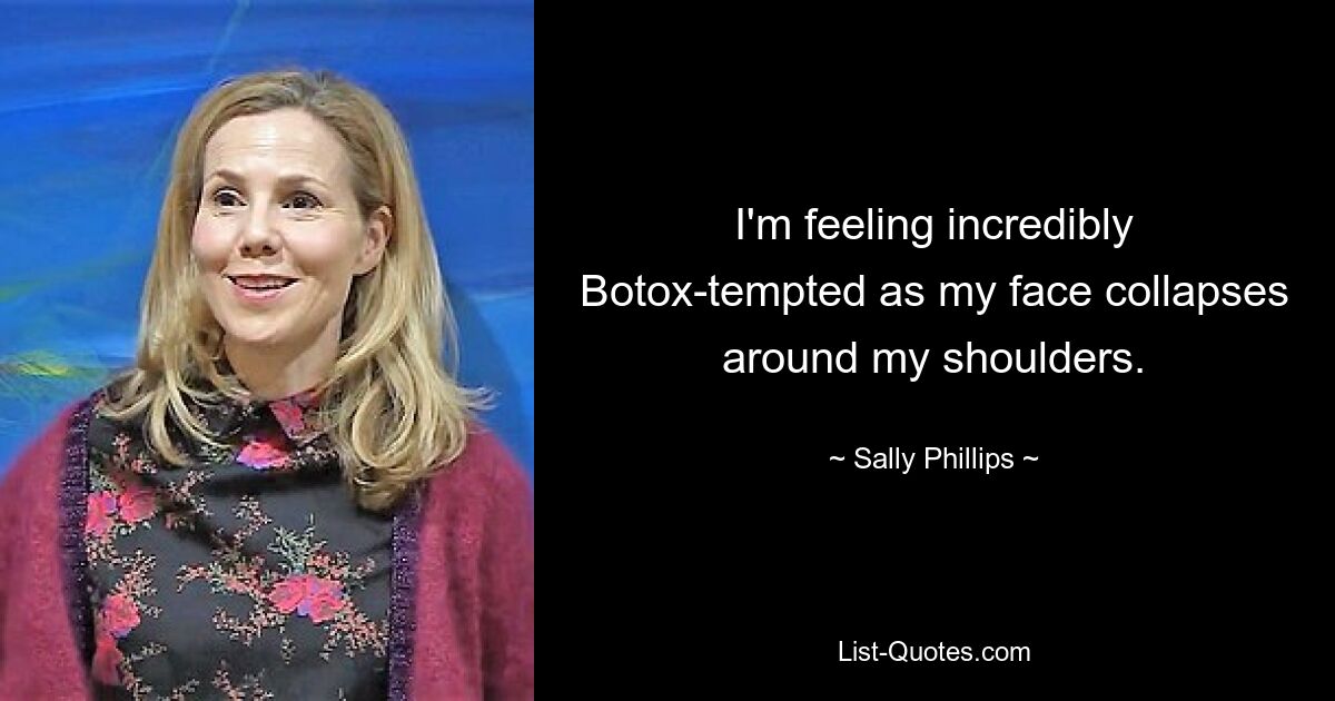 I'm feeling incredibly Botox-tempted as my face collapses around my shoulders. — © Sally Phillips