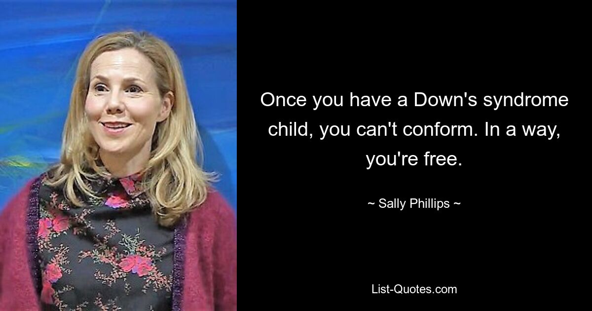 Once you have a Down's syndrome child, you can't conform. In a way, you're free. — © Sally Phillips