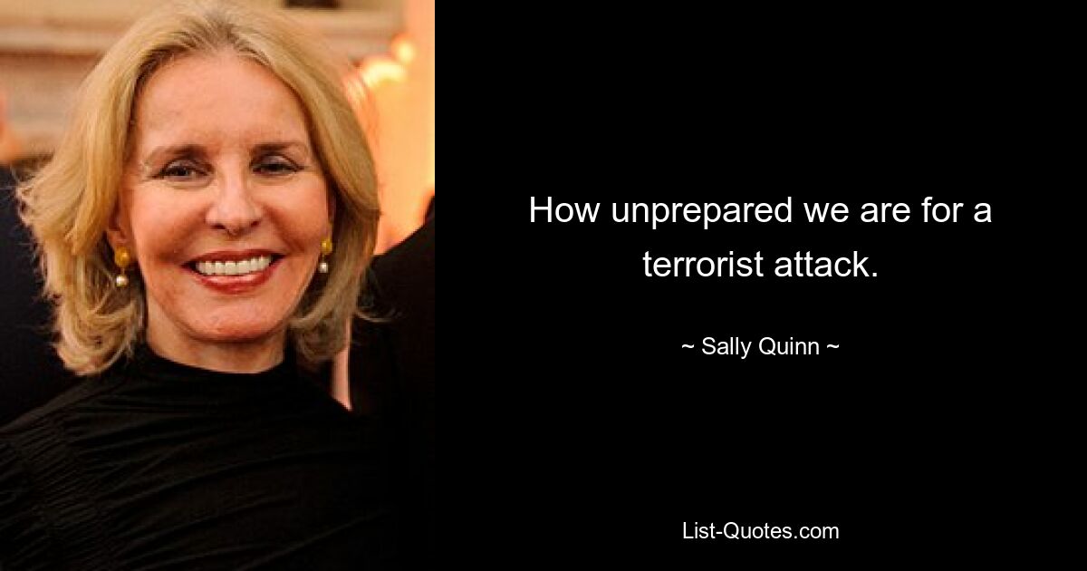 How unprepared we are for a terrorist attack. — © Sally Quinn