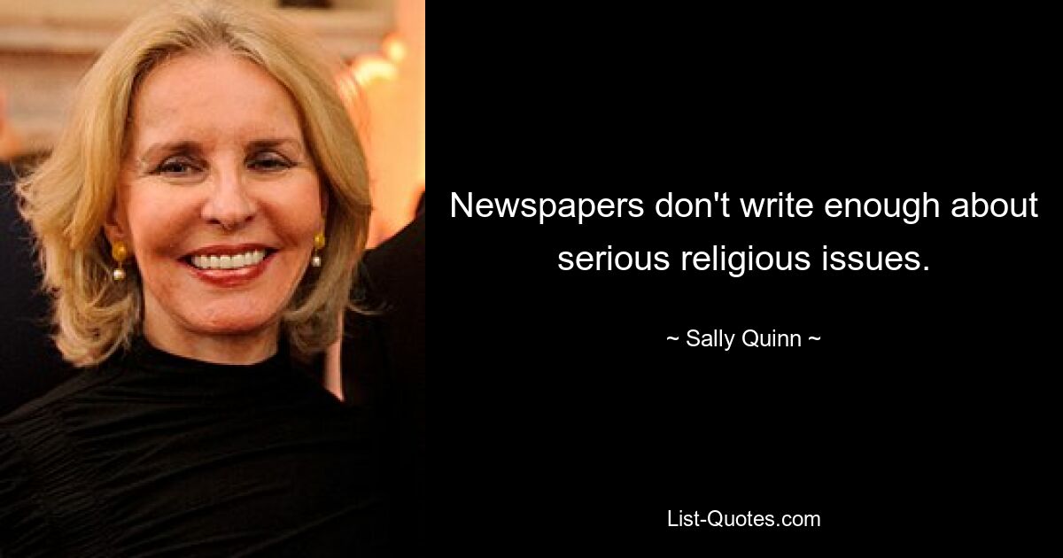 Newspapers don't write enough about serious religious issues. — © Sally Quinn