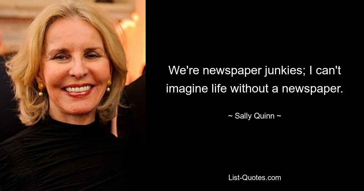 We're newspaper junkies; I can't imagine life without a newspaper. — © Sally Quinn