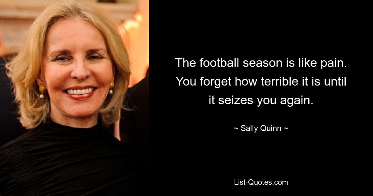 The football season is like pain. You forget how terrible it is until it seizes you again. — © Sally Quinn