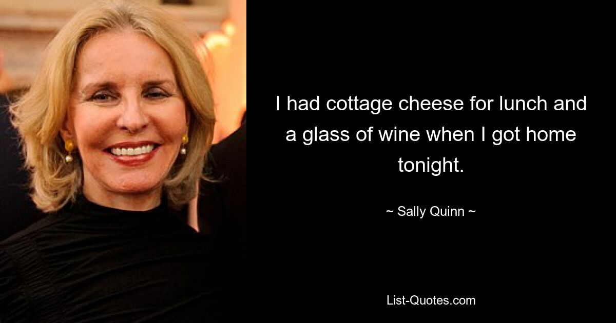 I had cottage cheese for lunch and a glass of wine when I got home tonight. — © Sally Quinn