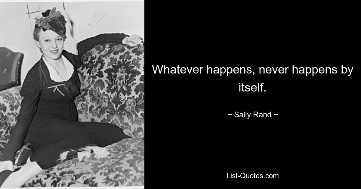 Whatever happens, never happens by itself. — © Sally Rand