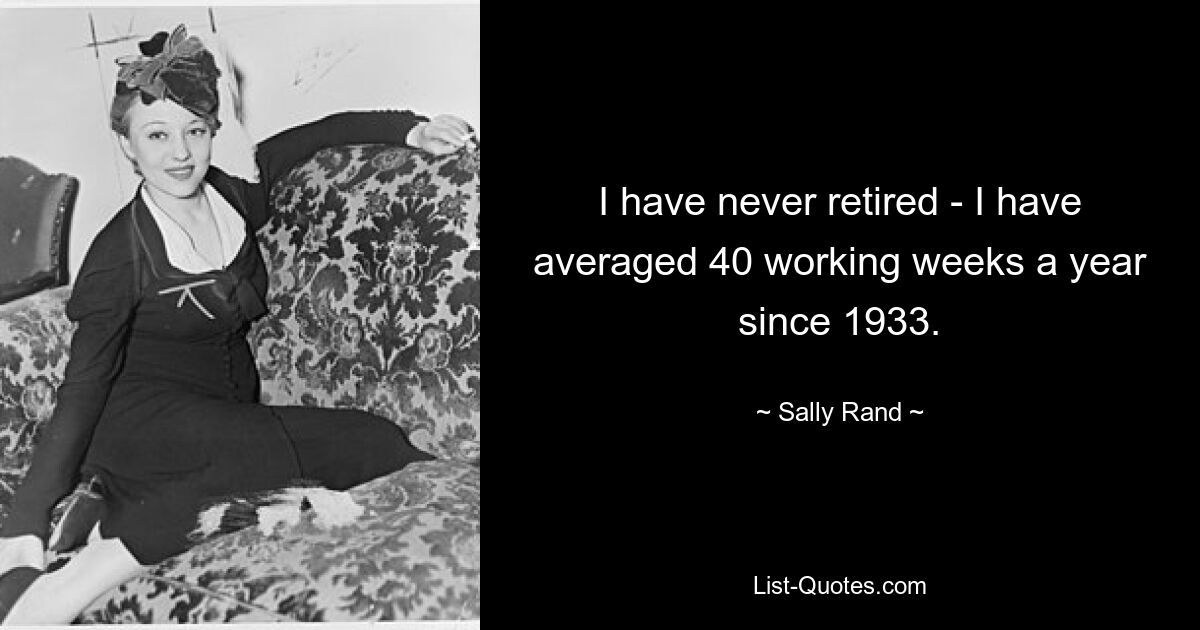 I have never retired - I have averaged 40 working weeks a year since 1933. — © Sally Rand