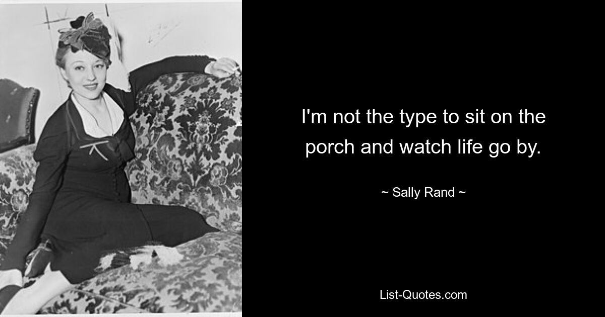 I'm not the type to sit on the porch and watch life go by. — © Sally Rand