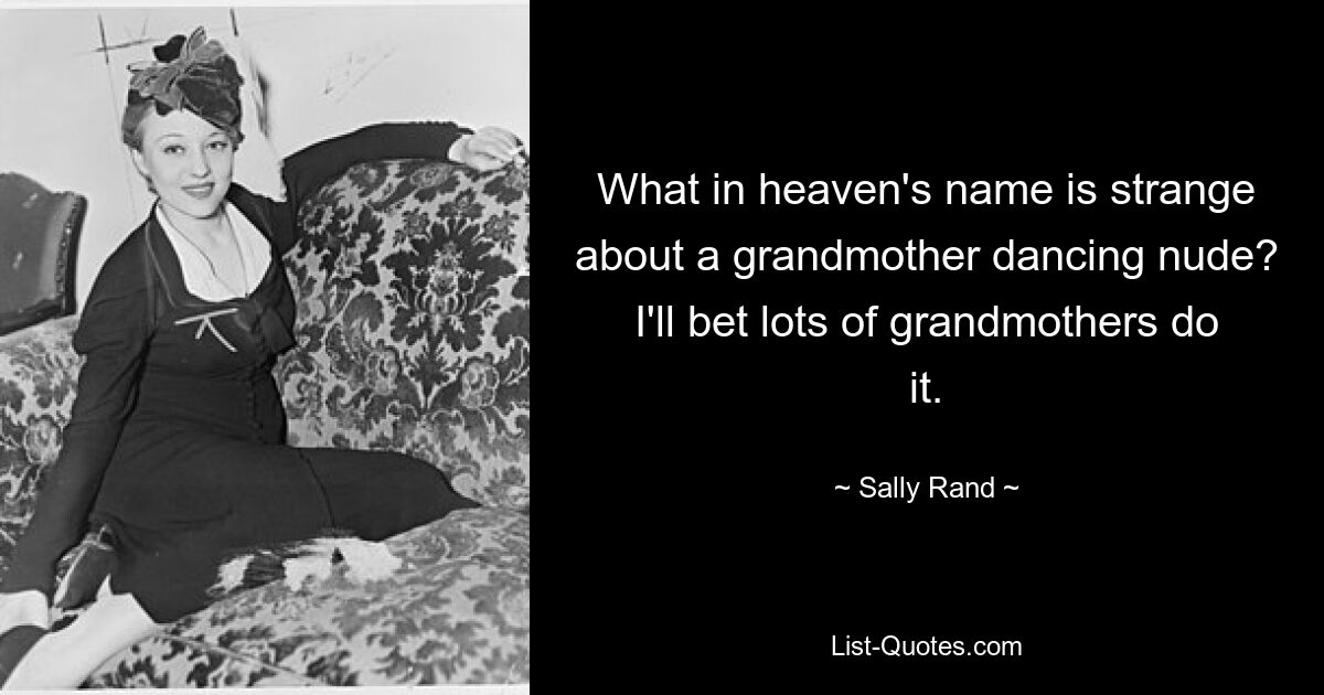 What in heaven's name is strange about a grandmother dancing nude? I'll bet lots of grandmothers do it. — © Sally Rand