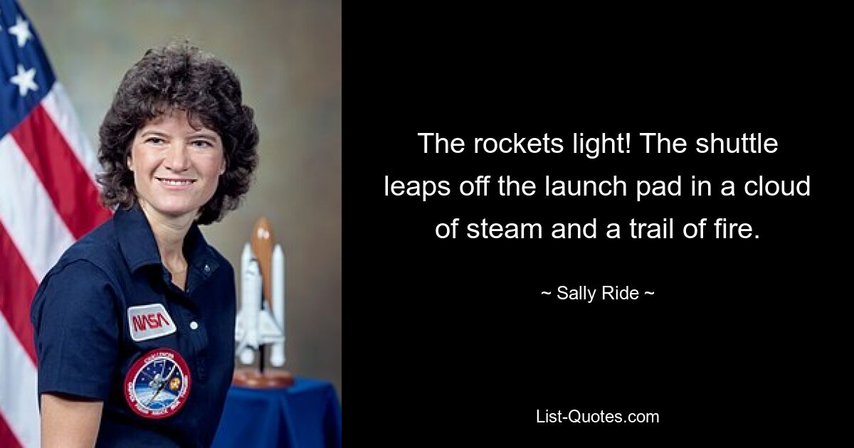 The rockets light! The shuttle leaps off the launch pad in a cloud of steam and a trail of fire. — © Sally Ride