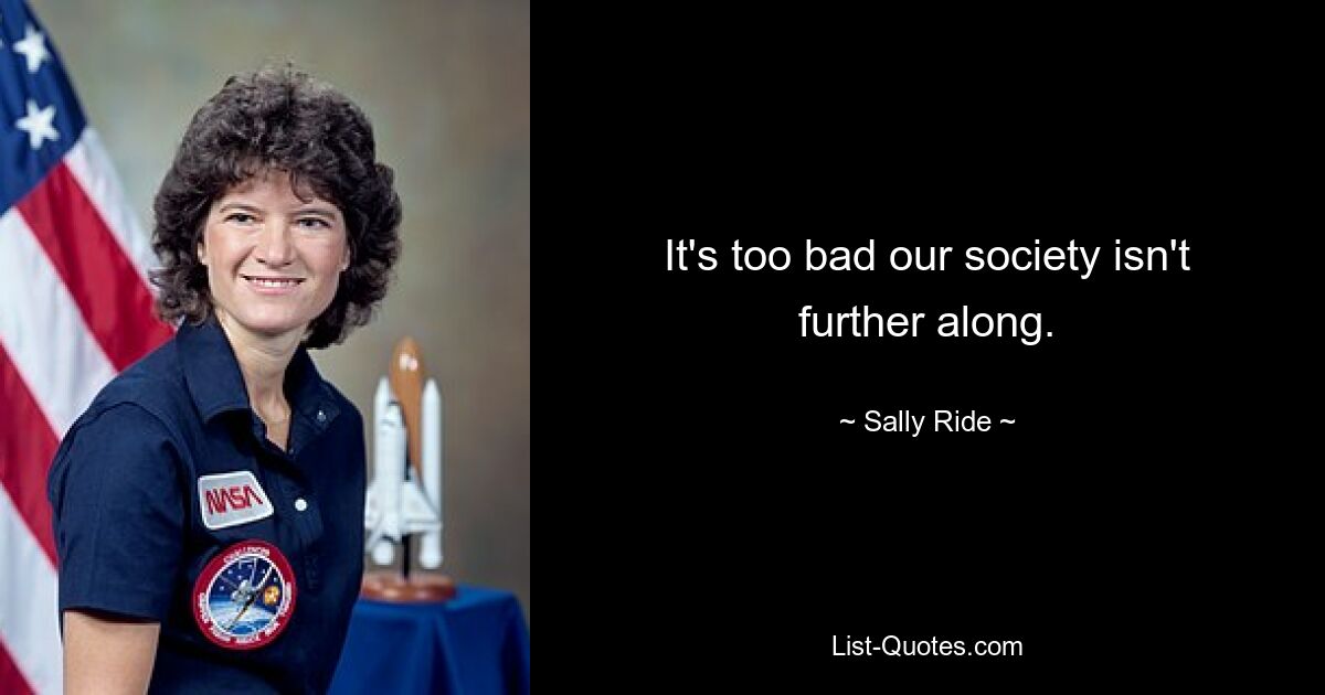 It's too bad our society isn't further along. — © Sally Ride