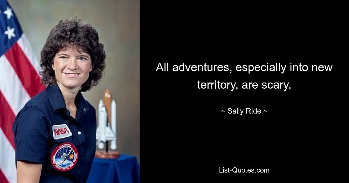 All adventures, especially into new territory, are scary. — © Sally Ride