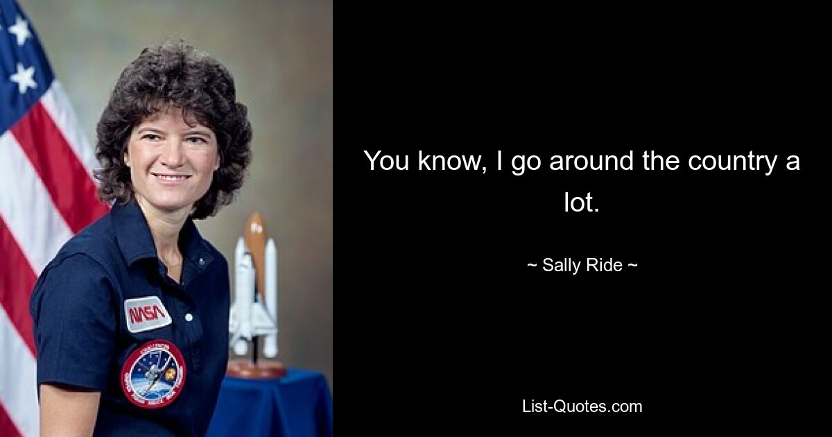 You know, I go around the country a lot. — © Sally Ride