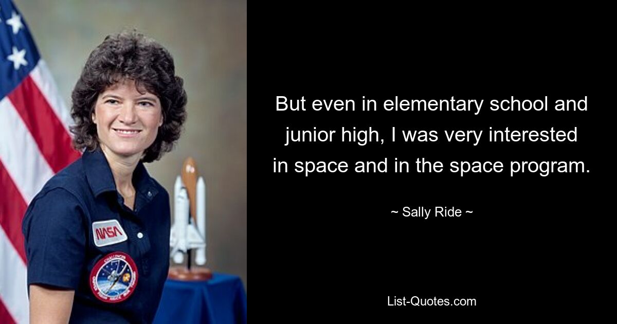 But even in elementary school and junior high, I was very interested in space and in the space program. — © Sally Ride