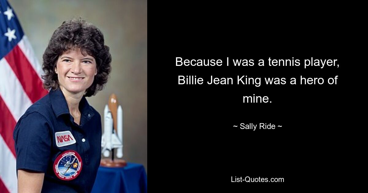 Because I was a tennis player, Billie Jean King was a hero of mine. — © Sally Ride