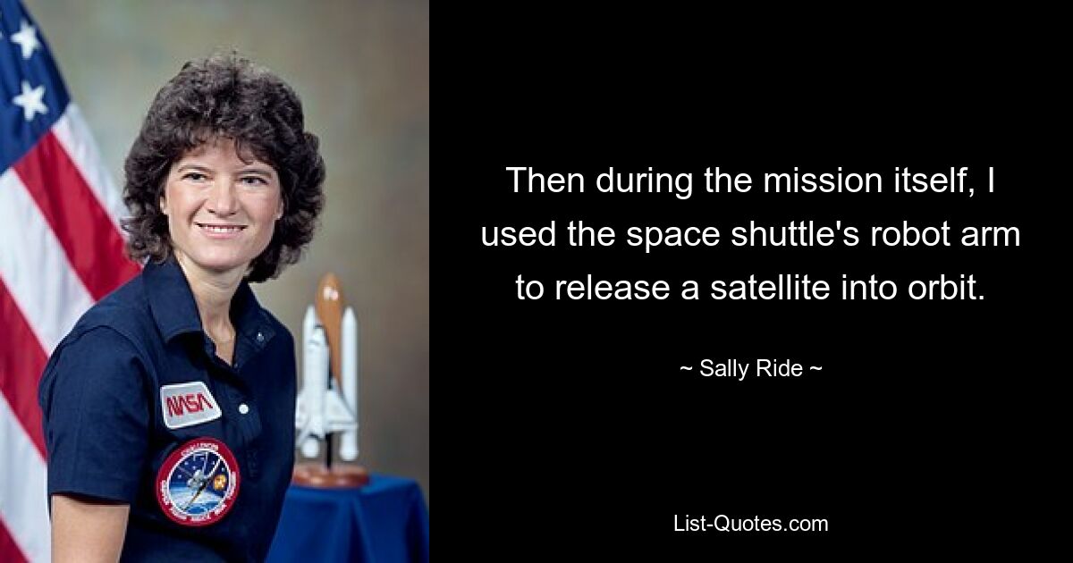 Then during the mission itself, I used the space shuttle's robot arm to release a satellite into orbit. — © Sally Ride