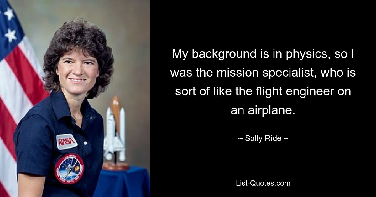 My background is in physics, so I was the mission specialist, who is sort of like the flight engineer on an airplane. — © Sally Ride