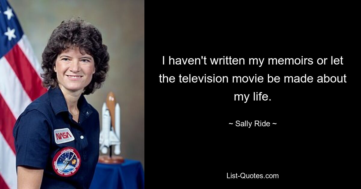 I haven't written my memoirs or let the television movie be made about my life. — © Sally Ride