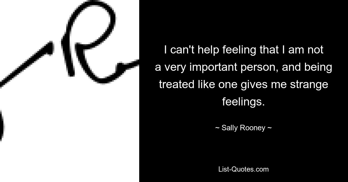 I can't help feeling that I am not a very important person, and being treated like one gives me strange feelings. — © Sally Rooney