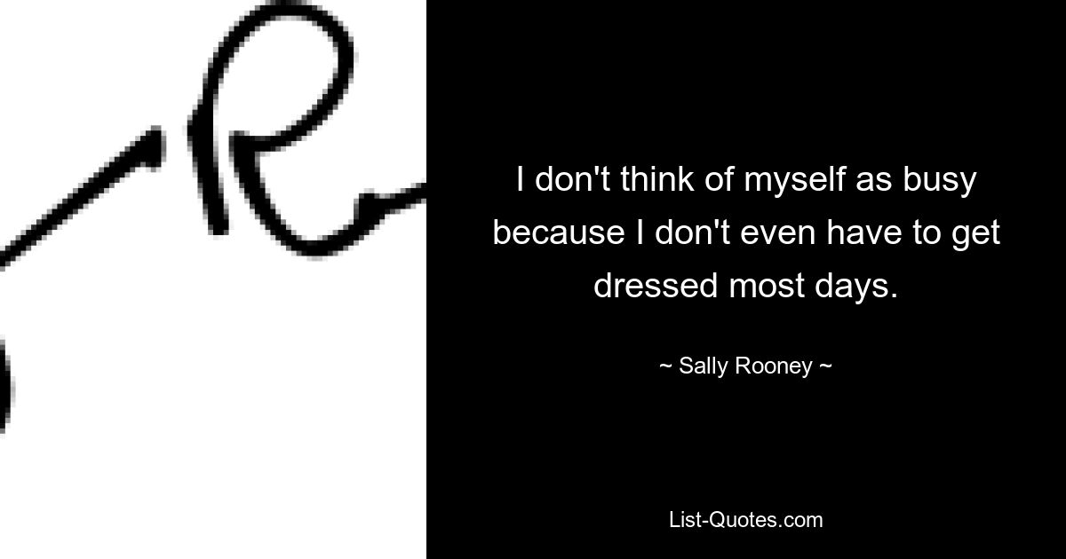 I don't think of myself as busy because I don't even have to get dressed most days. — © Sally Rooney