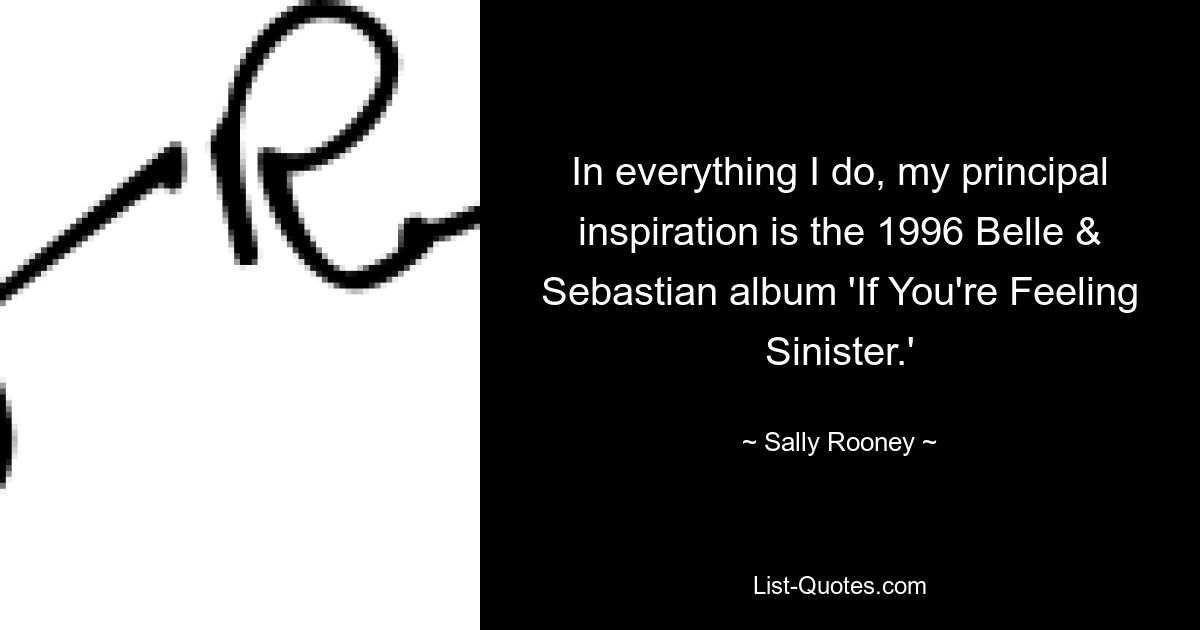 In everything I do, my principal inspiration is the 1996 Belle & Sebastian album 'If You're Feeling Sinister.' — © Sally Rooney