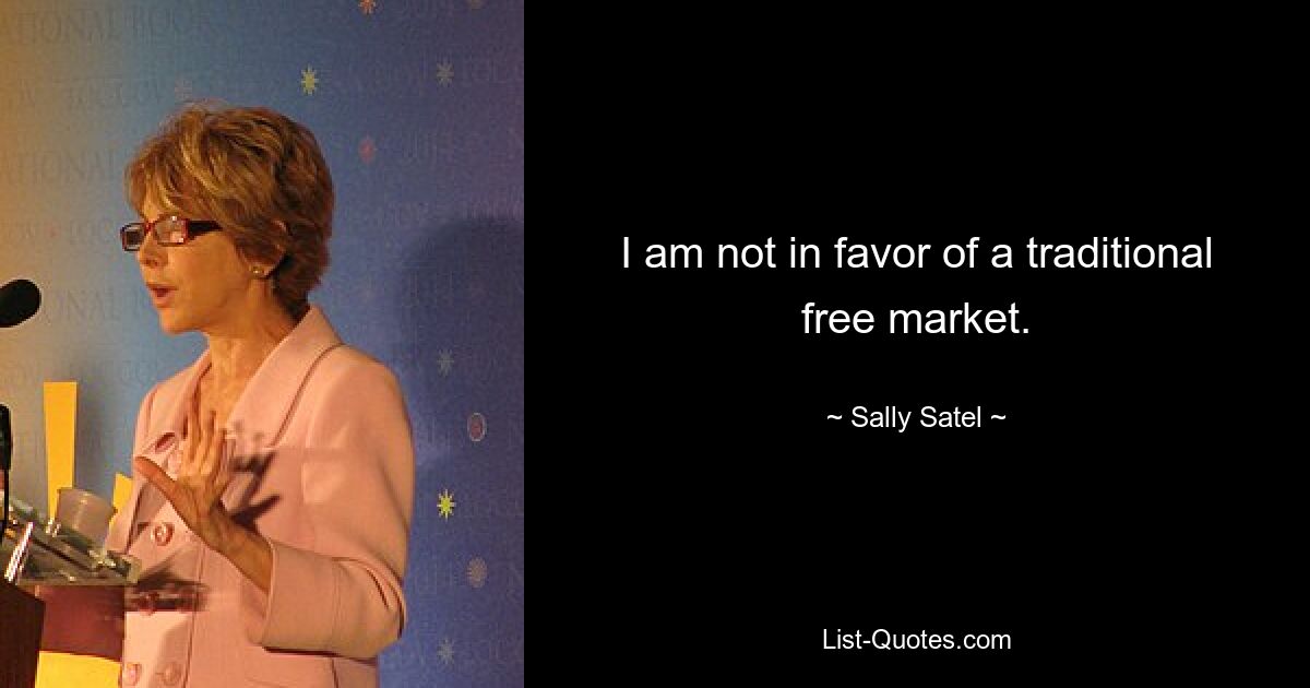 I am not in favor of a traditional free market. — © Sally Satel