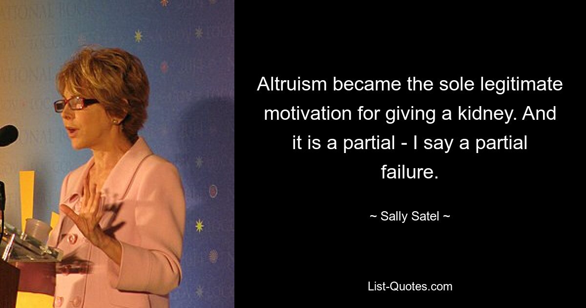 Altruism became the sole legitimate motivation for giving a kidney. And it is a partial - I say a partial failure. — © Sally Satel