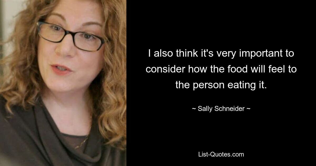 Ich denke auch, dass es sehr wichtig ist, darüber nachzudenken, wie sich das Essen für die Person anfühlen wird, die es isst. — © Sally Schneider 