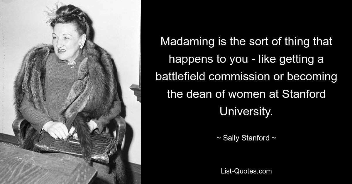 Madaming is the sort of thing that happens to you - like getting a battlefield commission or becoming the dean of women at Stanford University. — © Sally Stanford