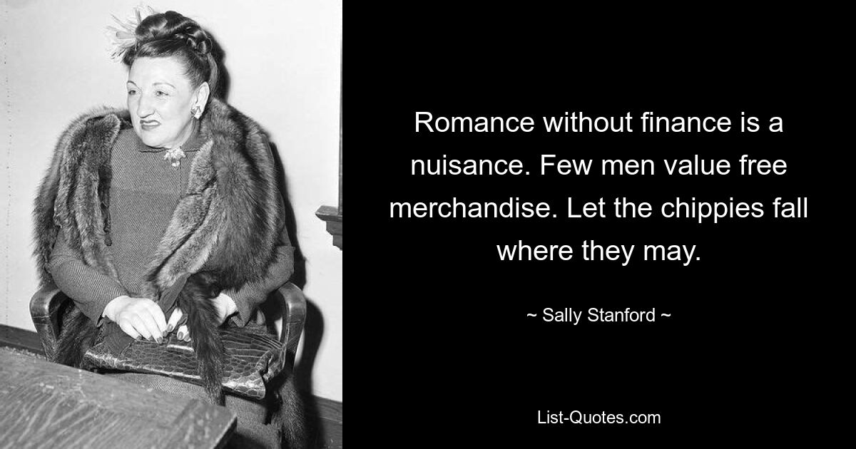 Romance without finance is a nuisance. Few men value free merchandise. Let the chippies fall where they may. — © Sally Stanford