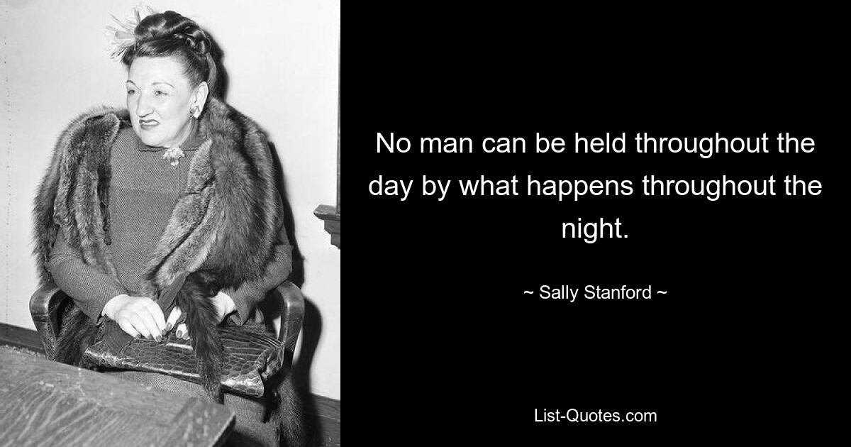 No man can be held throughout the day by what happens throughout the night. — © Sally Stanford