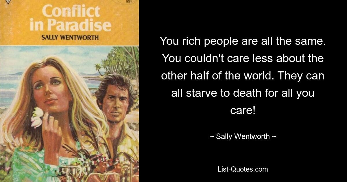 You rich people are all the same. You couldn't care less about the other half of the world. They can all starve to death for all you care! — © Sally Wentworth