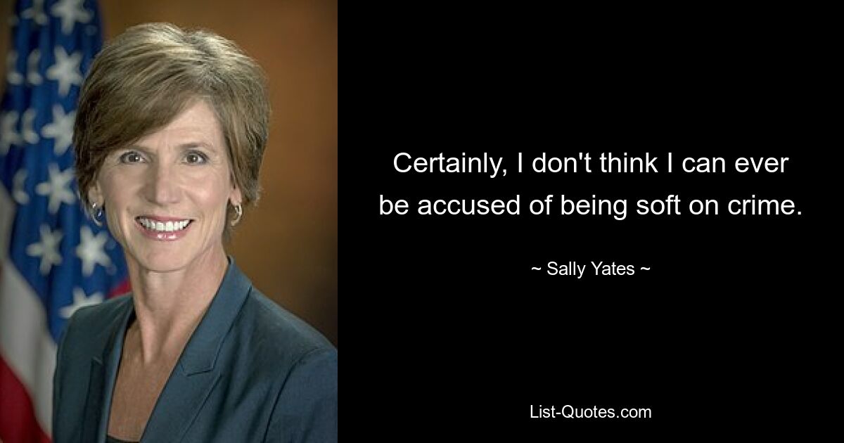 Certainly, I don't think I can ever be accused of being soft on crime. — © Sally Yates