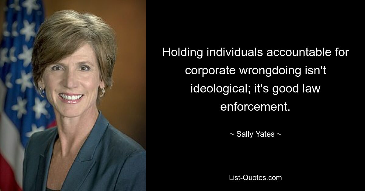 Holding individuals accountable for corporate wrongdoing isn't ideological; it's good law enforcement. — © Sally Yates