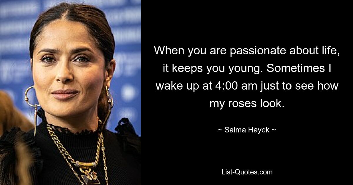 When you are passionate about life, it keeps you young. Sometimes I wake up at 4:00 am just to see how my roses look. — © Salma Hayek