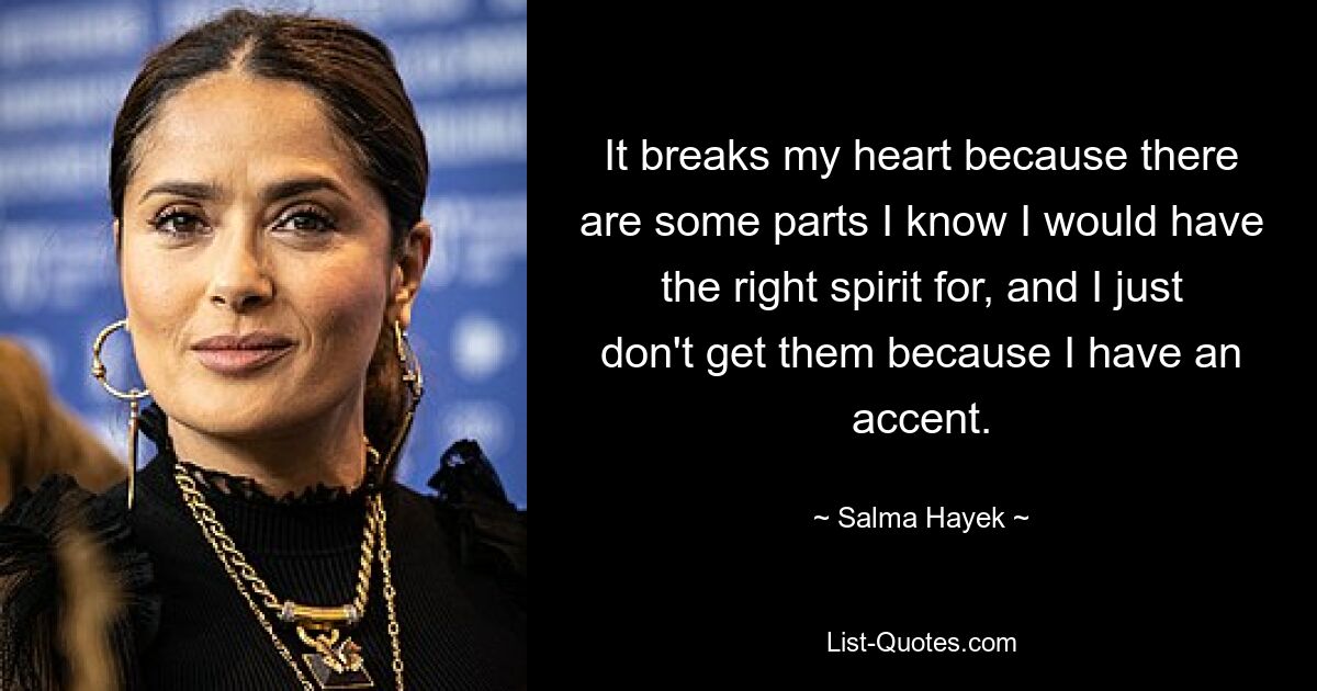 It breaks my heart because there are some parts I know I would have the right spirit for, and I just don't get them because I have an accent. — © Salma Hayek