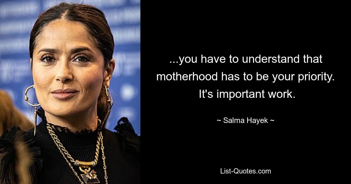 ...you have to understand that motherhood has to be your priority.  It's important work. — © Salma Hayek