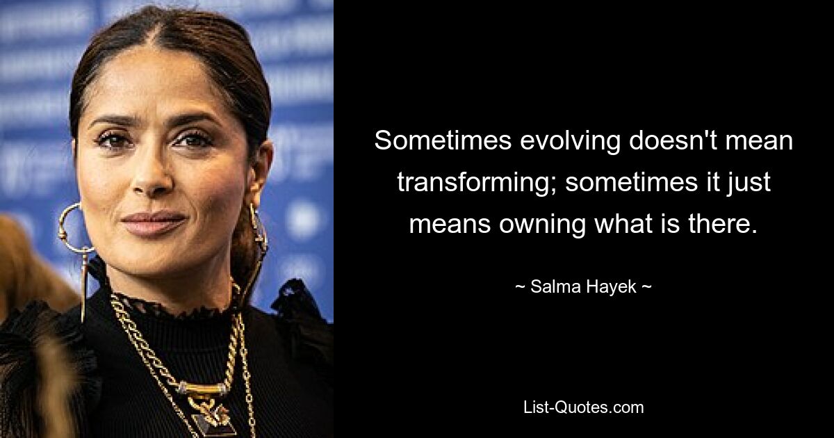 Sometimes evolving doesn't mean transforming; sometimes it just means owning what is there. — © Salma Hayek