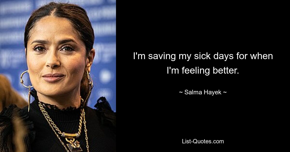 I'm saving my sick days for when I'm feeling better. — © Salma Hayek