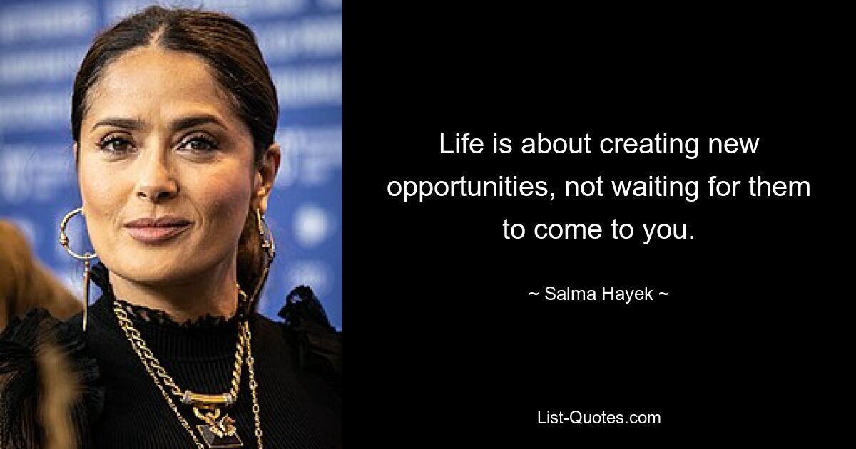 Life is about creating new opportunities, not waiting for them to come to you. — © Salma Hayek