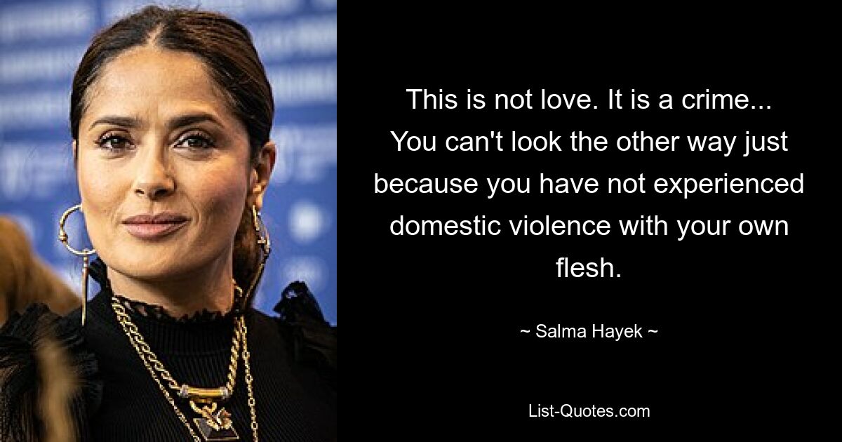 This is not love. It is a crime... You can't look the other way just because you have not experienced domestic violence with your own flesh. — © Salma Hayek