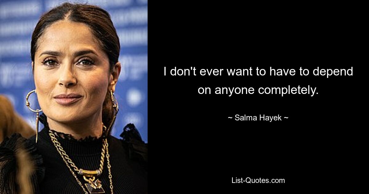 I don't ever want to have to depend on anyone completely. — © Salma Hayek