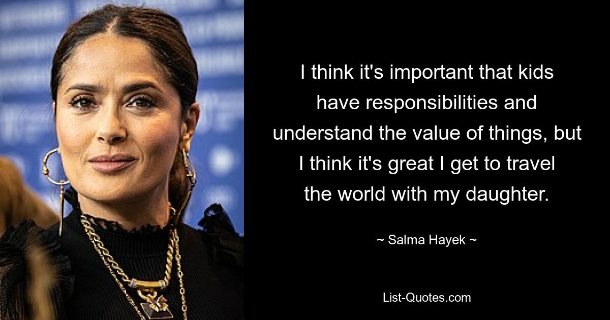 I think it's important that kids have responsibilities and understand the value of things, but I think it's great I get to travel the world with my daughter. — © Salma Hayek