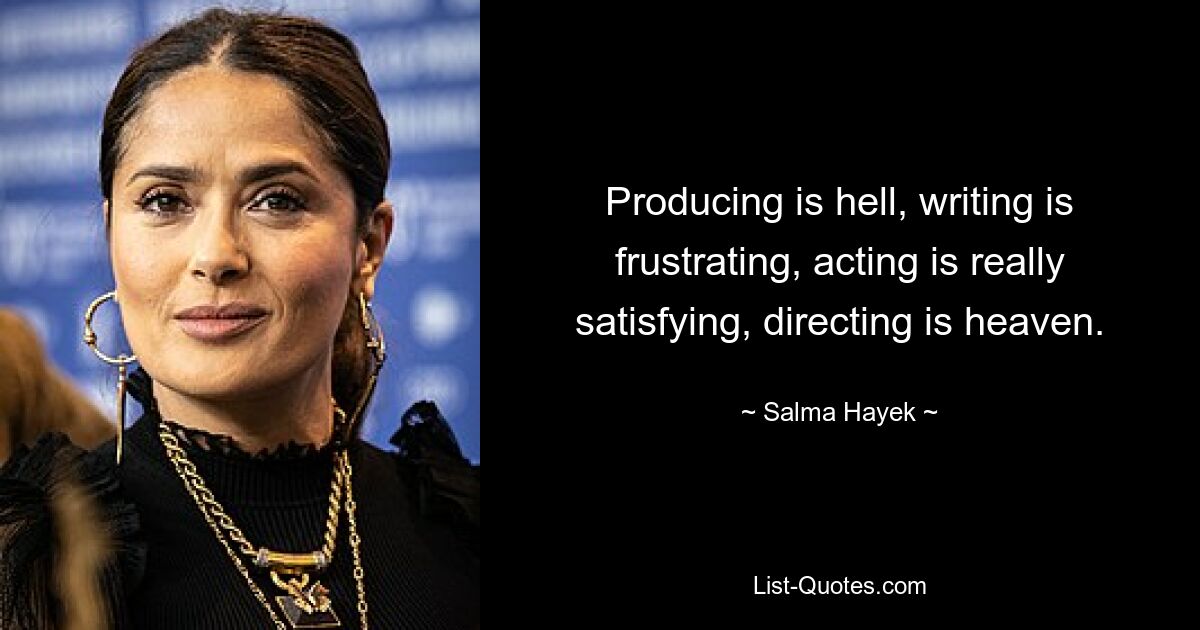 Producing is hell, writing is frustrating, acting is really satisfying, directing is heaven. — © Salma Hayek