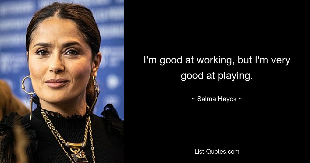 I'm good at working, but I'm very good at playing. — © Salma Hayek