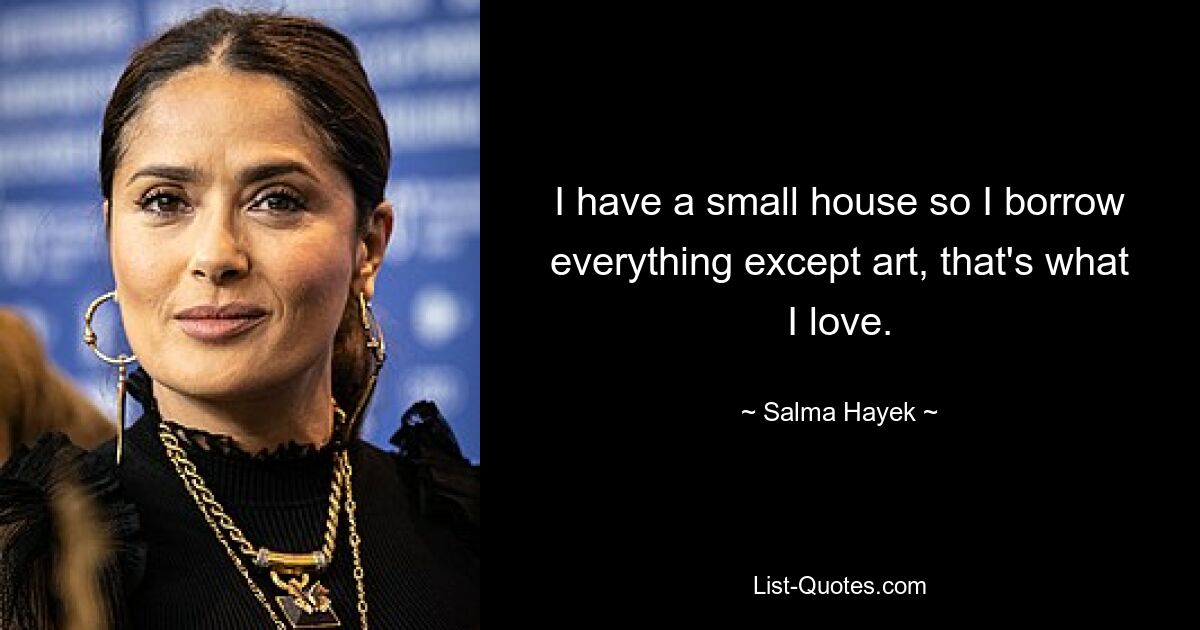 I have a small house so I borrow everything except art, that's what I love. — © Salma Hayek