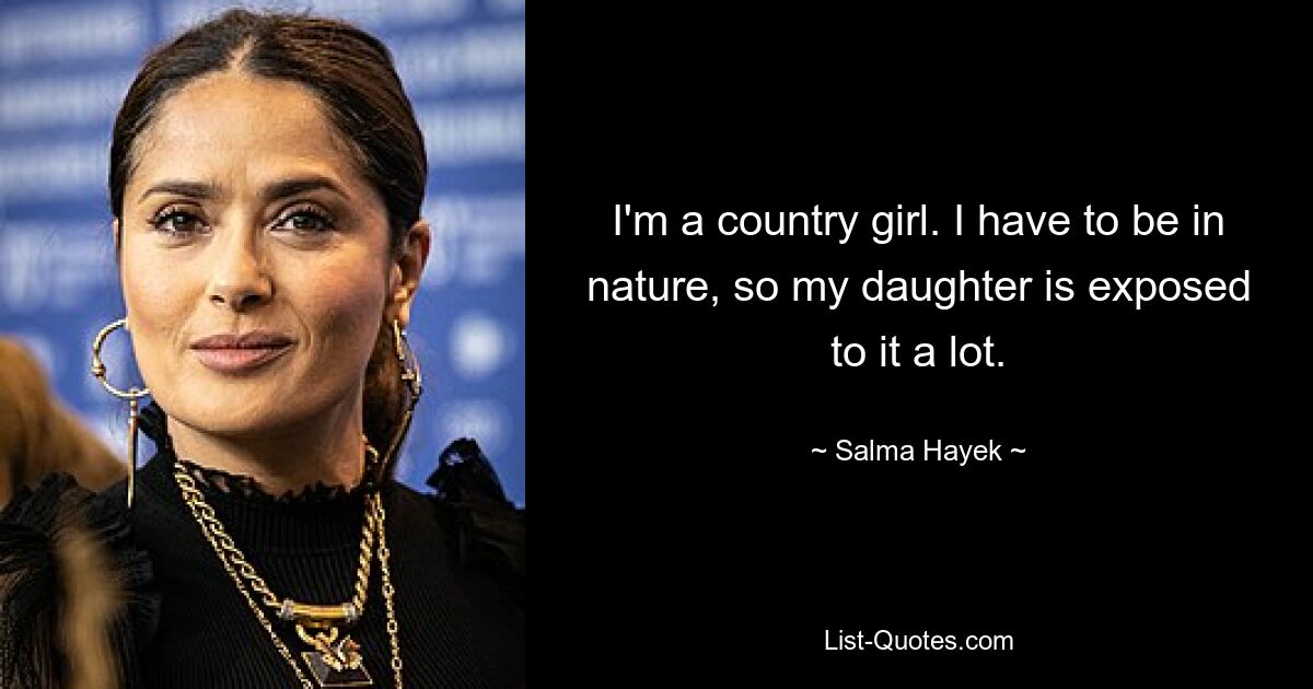 I'm a country girl. I have to be in nature, so my daughter is exposed to it a lot. — © Salma Hayek