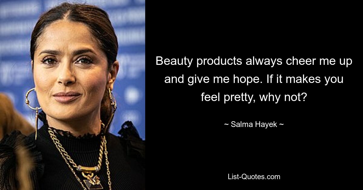 Beauty products always cheer me up and give me hope. If it makes you feel pretty, why not? — © Salma Hayek