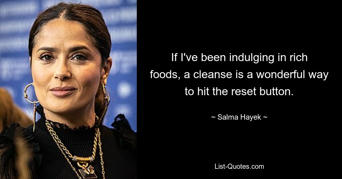 If I've been indulging in rich foods, a cleanse is a wonderful way to hit the reset button. — © Salma Hayek