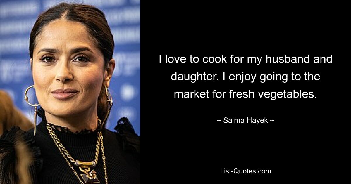 I love to cook for my husband and daughter. I enjoy going to the market for fresh vegetables. — © Salma Hayek